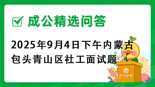 2025年9月4日下午内蒙古包头青山区社工面试题