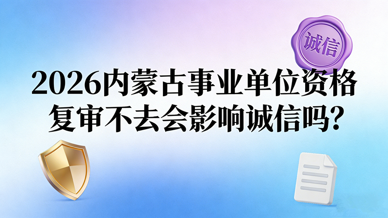 2026内蒙古事业单位资格复审不去会影响诚信吗?