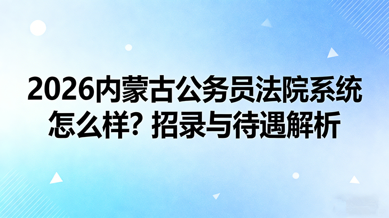 2026内蒙古公务员法院系统怎么样?招录与待遇解析
