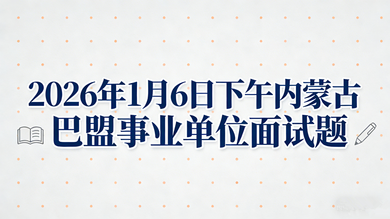 2026年1月6日下午内蒙古巴盟事业单位面试题 2026年1月6日下午内蒙古巴盟事业单位面试题