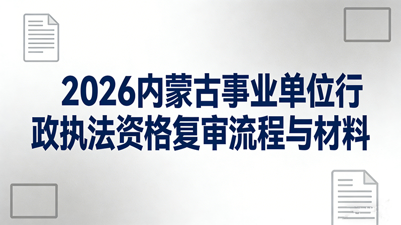2026内蒙古事业单位行政执法资格复审流程与材料 2026内蒙古事业单位行政执法资格复审流程与材料