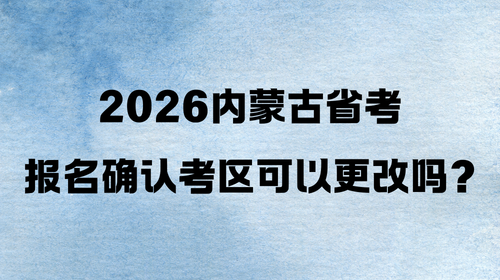 2026内蒙古省考报名确认考区可以更改吗?