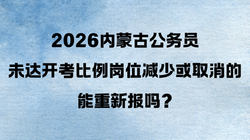 2026内蒙古公务员未达开考比例岗位减少或取消的能重新报吗? 2026内蒙古公务员未达开考比例岗位减少或取消的能重新报吗?