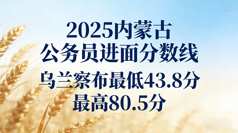 2025内蒙古公务员进面分数线|乌兰察布最低43.8分 最高80.5分