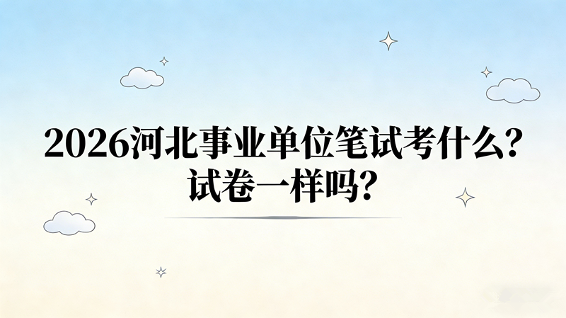 2026河北事业单位笔试考什么?试卷一样吗? 2026河北事业单位笔试考什么?试卷一样吗?
