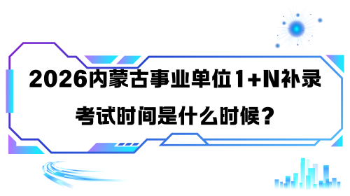 2026内蒙古事业单位1+N补录考试时间是什么时候?