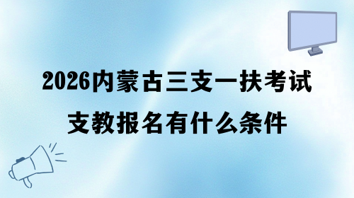 2026内蒙古三支一扶考试支教报名有什么条件.png