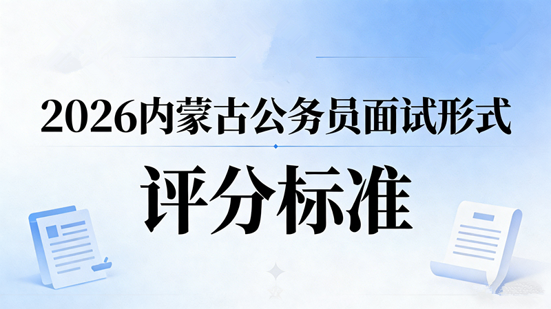 2026内蒙古公务员面试形式及评分标准 2026内蒙古公务员面试形式及评分标准