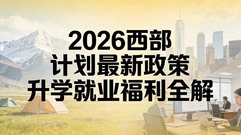 2026西部计划最新政策 升学就业福利全解
