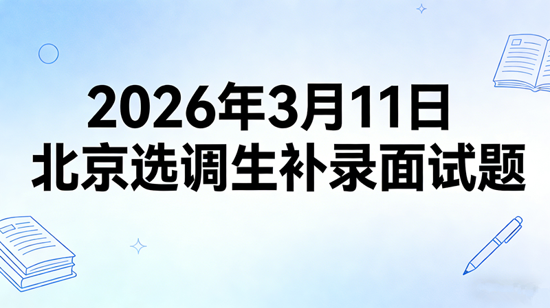 2026年3月11日北京选调生补录面试题 2026年3月11日北京选调生补录面试题