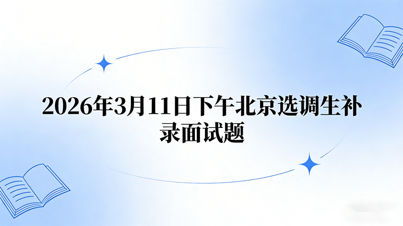 2026年3月11日下午北京选调生补录面试题 2026年3月11日下午北京选调生补录面试题