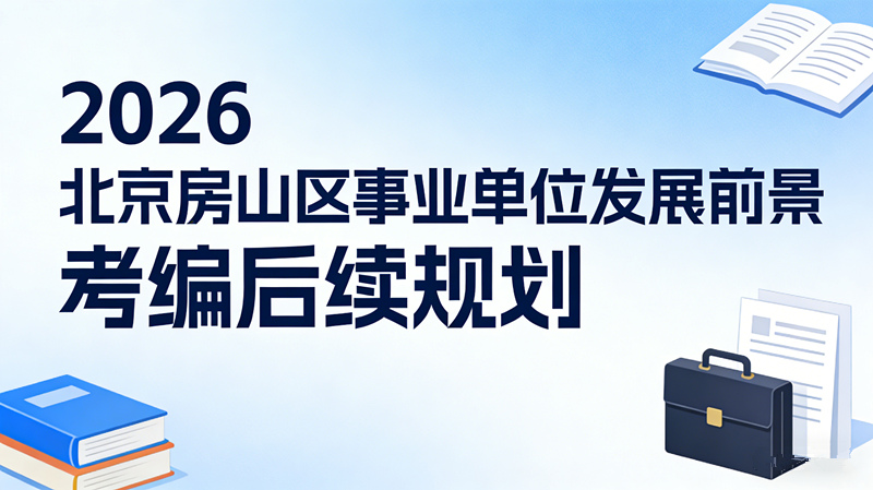 2026北京房山区事业单位发展前景 考编后续规划 2026北京房山区事业单位发展前景 考编后续规划
