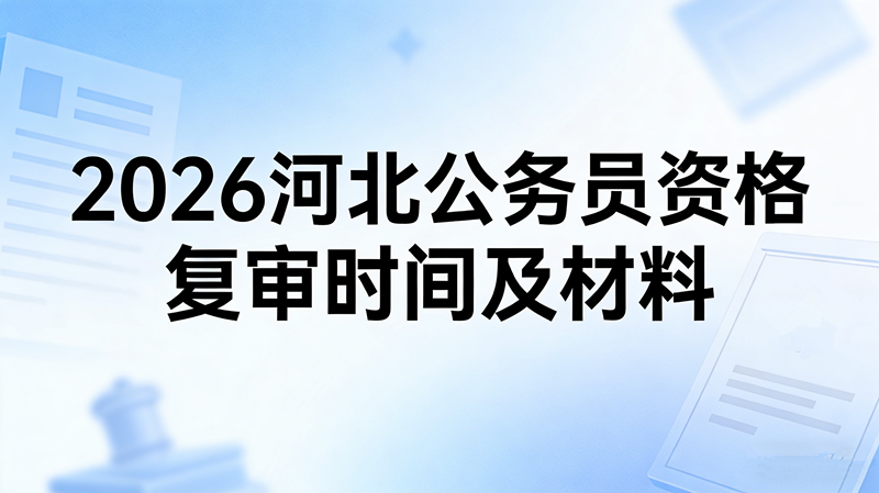 2026河北公务员资格复审时间及材料
