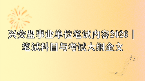 兴安盟事业单位笔试内容2026｜笔试科目与考试大纲全文.png