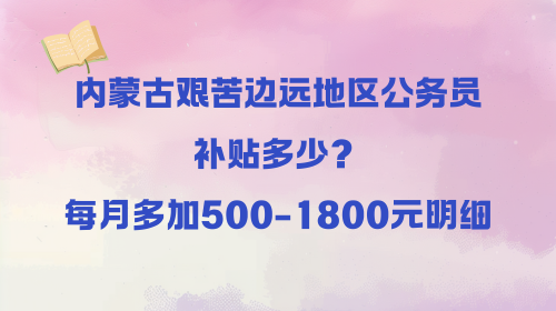 内蒙古艰苦边远地区公务员补贴多少?每月多加500-1800元明细.png 内蒙古艰苦边远地区公务员补贴多少?每月多加500-1800元明细.png