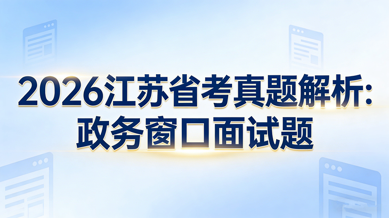 2026江苏省考真题解析:政务窗口面试题 2026江苏省考真题解析:政务窗口面试题