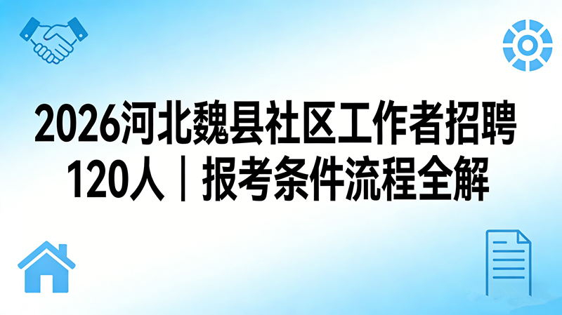 2026河北邯郸魏县社区工作者招聘120人|报考条件流程全解