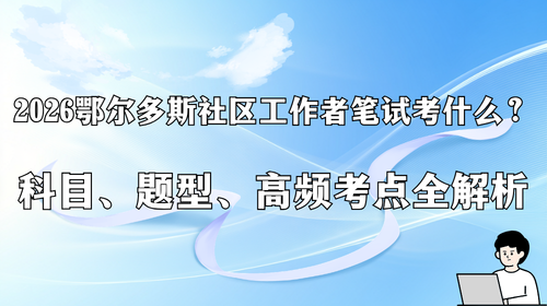2026 鄂尔多斯社区工作者笔试考什么？科目、题型、高频考点全解析.png