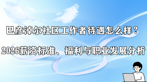 巴彦淖尔社区工作者待遇怎么样？2026薪资标准、福利与职业发展分析.png