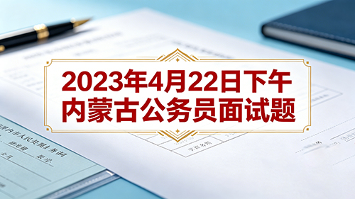 2023年4月22日下午内蒙古公务员面试题 2023年4月22日下午内蒙古公务员面试题
