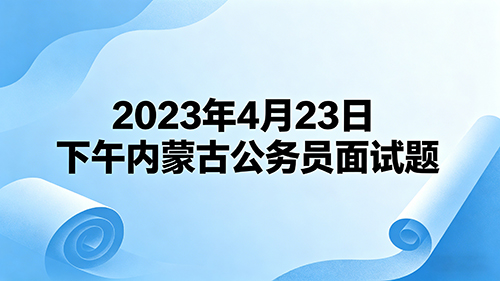 2023年4月23日下午内蒙古公务员面试题 2023年4月23日下午内蒙古公务员面试题