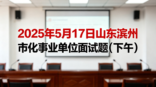 2025年5月17日山东滨州市化事业单位面试题(下午)