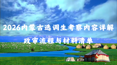 2026内蒙古选调生考察内容详解 政审流程与材料清单.png