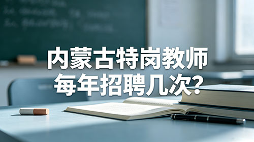 2026内蒙古特岗教师每年招聘几次?招聘时间+补录规则全解 2026内蒙古特岗教师每年招聘几次?招聘时间+补录规则全解